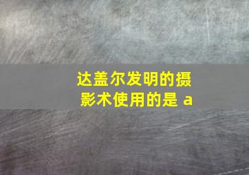 达盖尔发明的摄影术使用的是 a